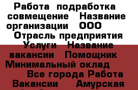 Работа, подработка, совмещение › Название организации ­ ООО “Loma“ › Отрасль предприятия ­ Услуги › Название вакансии ­ Помощник › Минимальный оклад ­ 20 000 - Все города Работа » Вакансии   . Амурская обл.,Архаринский р-н